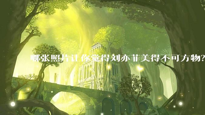 哪张照片让你觉得刘亦菲美得不可方物？