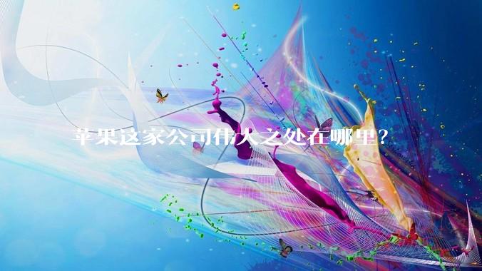 苹果这家公司伟大之处在哪里？