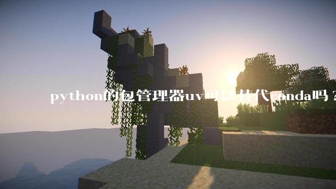 python的包管理器uv可以替代conda吗?
