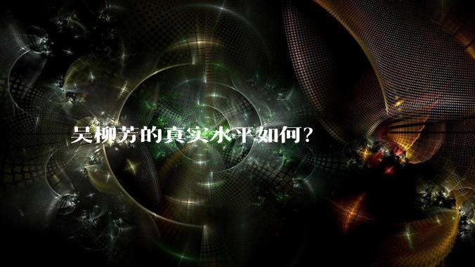 吴柳芳的真实水平如何？