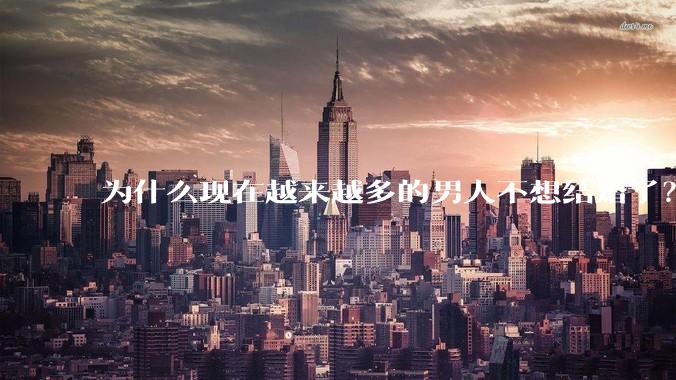 为什么现在越来越多的男人不想结婚了？