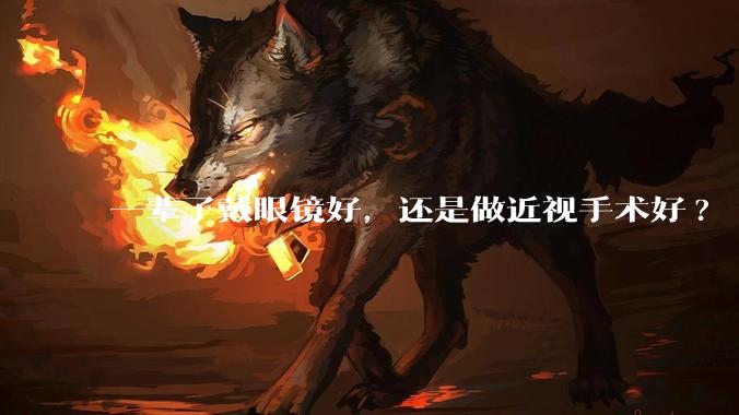一辈子戴眼镜好，还是做近视手术好?