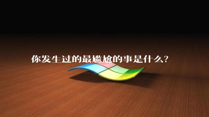 你发生过的最尴尬的事是什么？
