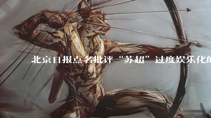 北京日报点名批评“苏超”过度娱乐化的动机是什么？
