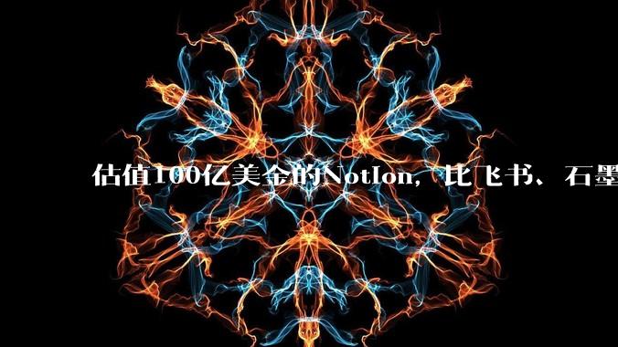 估值100亿美金的Notion，比飞书、石墨贵在哪里？