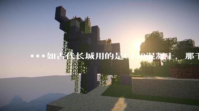 ***如古代长城用的是C140混凝土，那千百年下来会完整的留存至今还是损坏的更加严重？